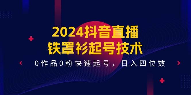 2024抖音直播-铁罩衫起号技术，0作品0粉快速起号，日入四位数（14节课）-创盟网