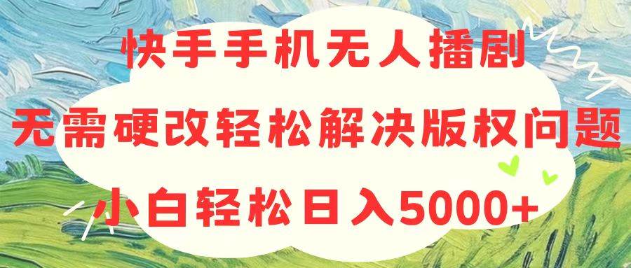 快手手机无人播剧，无需硬改，轻松解决版权问题，小白轻松日入5000+-创盟网