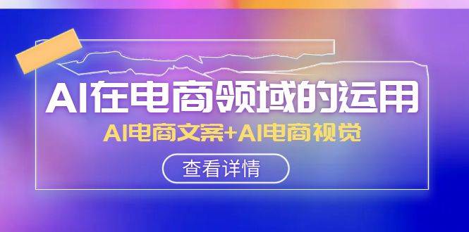 AI-在电商领域的运用线上课，AI电商文案+AI电商视觉（14节课）-创盟网