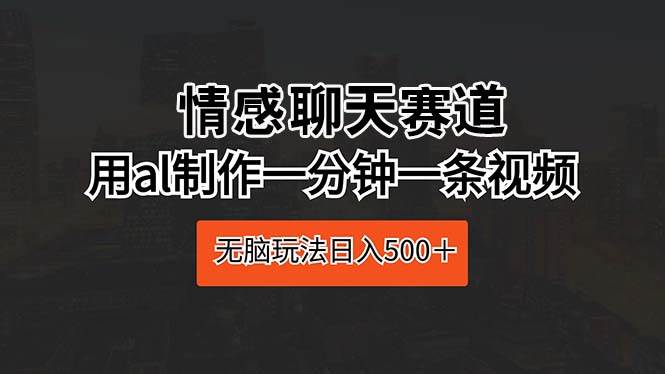 情感聊天赛道 用al制作一分钟一条视频 无脑玩法日入500＋-创盟网