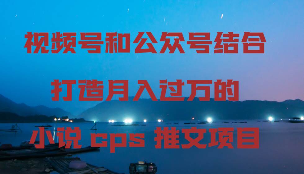 视频号和公众号结合打造月入过万的小说cps推文项目-创盟网