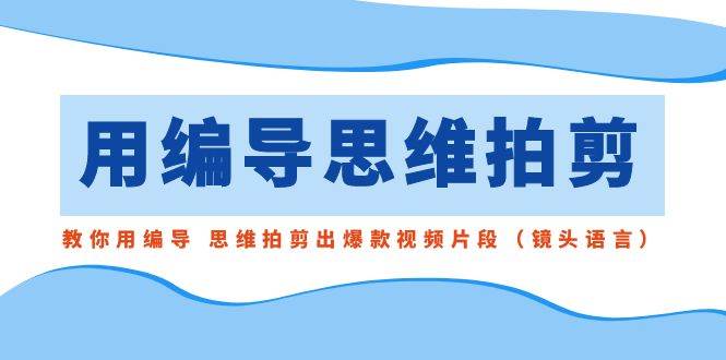 用编导的思维拍剪，教你用编导 思维拍剪出爆款视频片段（镜头语言）-创盟网