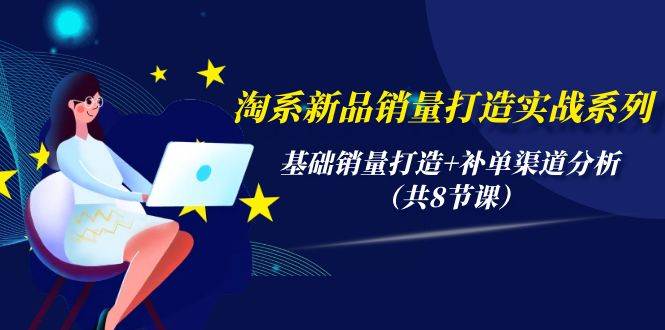 淘系新品销量打造实战系列，基础销量打造+补单渠道分析（共8节课）-创盟网
