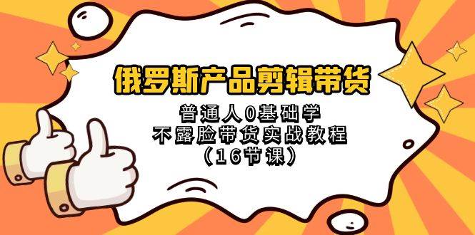 俄罗斯 产品剪辑带货，普通人0基础学不露脸带货实战教程（16节课）-创盟网