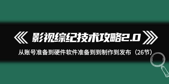 影视 综纪技术攻略2.0：从账号准备到硬件软件准备到到制作到发布（26节）-创盟网