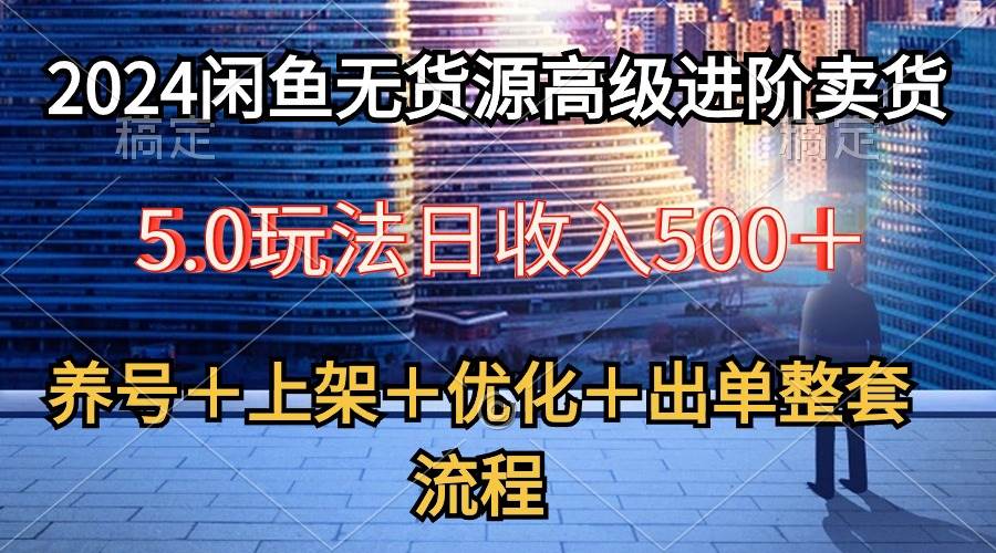 2024闲鱼无货源高级进阶卖货5.0，养号＋选品＋上架＋优化＋出单整套流程-创盟网
