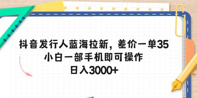 抖音发行人蓝海拉新，差价一单35，小白一部手机即可操作，日入3000+-创盟网