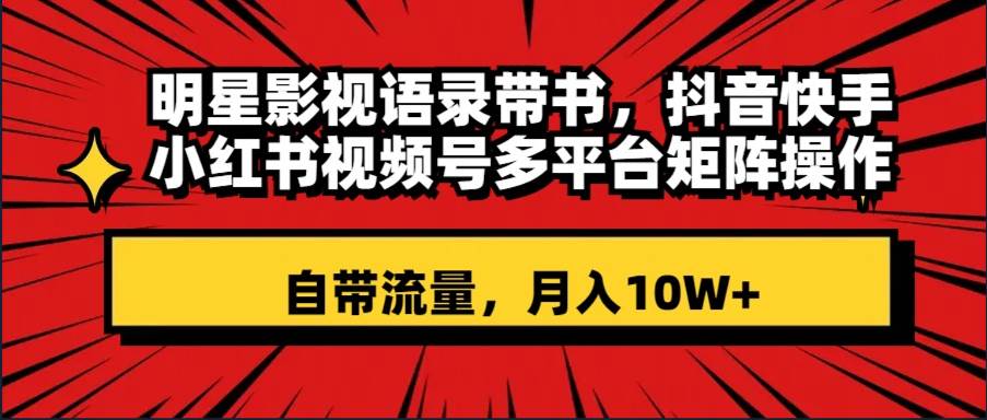 明星影视语录带书 抖音快手小红书视频号多平台矩阵操作，自带流量 月入10W+-创盟网