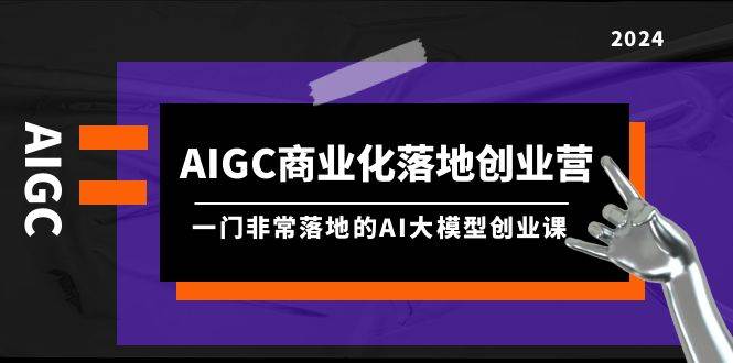 AIGC-商业化落地创业营，一门非常落地的AI大模型创业课（8节课+资料）-创盟网