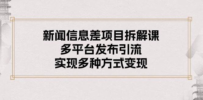 新闻信息差项目拆解课：多平台发布引流，实现多种方式变现-创盟网