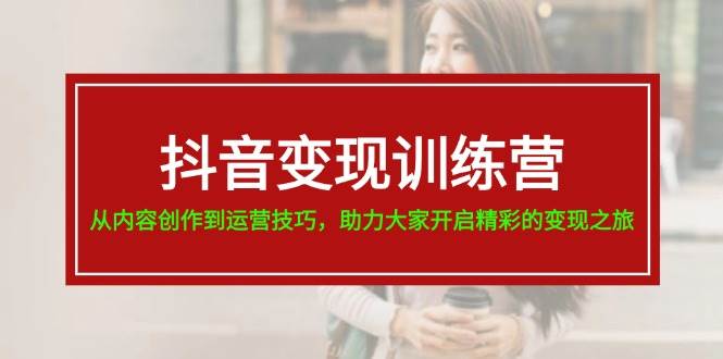 抖音变现训练营，从内容创作到运营技巧，助力大家开启精彩的变现之旅-创盟网