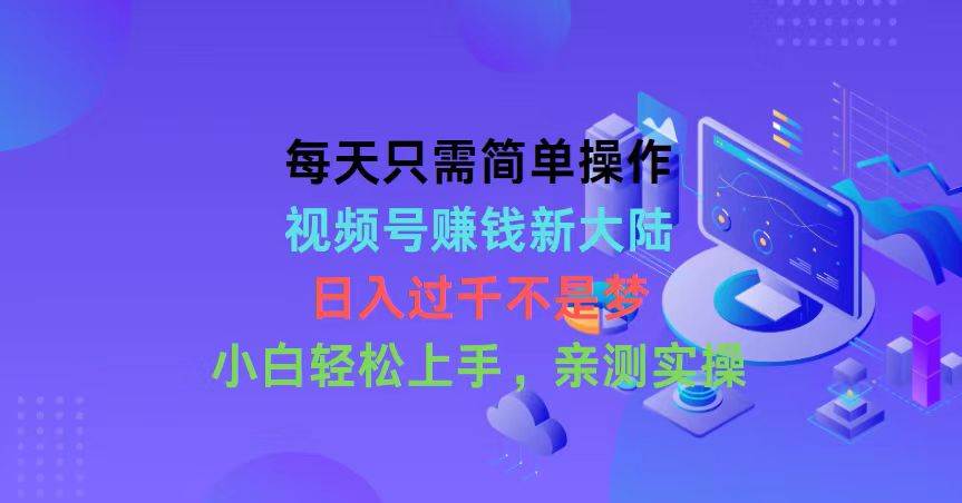 每天只需简单操作，视频号赚钱新大陆，日入过千不是梦，小白轻松上手，…-创盟网