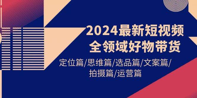 2024最新短视频全领域好物带货 定位篇/思维篇/选品篇/文案篇/拍摄篇/运营篇-创盟网