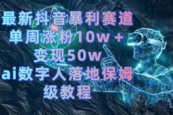 最新抖音暴利赛道，单周涨粉10w＋变现50w的ai数字人落地保姆级教程-创盟网