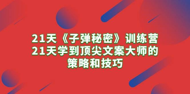 21天《子弹秘密》训练营，21天学到顶尖文案大师的策略和技巧-创盟网