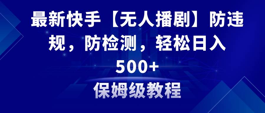 最新快手【无人播剧】防违规，防检测，多种变现方式，日入500+教程+素材-创盟网