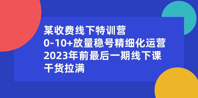 某收费线下特训营：0-10+放量稳号精细化运营，2023年前最后一期线下课，干货拉满-创盟网