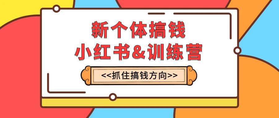 新个体·搞钱-小红书训练营：实战落地运营方法，抓住搞钱方向，每月多搞2w+-创盟网