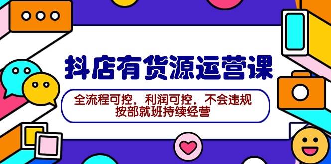 2024抖店有货源运营课：全流程可控，利润可控，不会违规，按部就班持续经营-创盟网