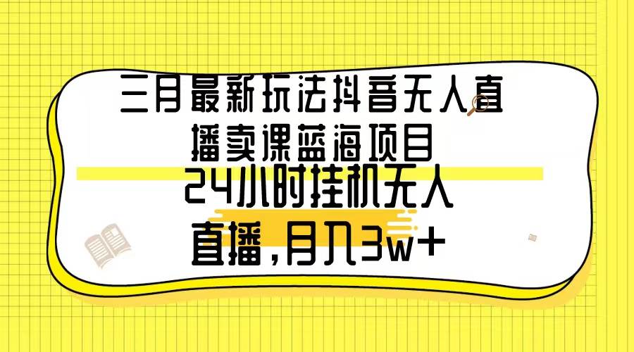 三月最新玩法抖音无人直播卖课蓝海项目，24小时无人直播，月入3w+-创盟网