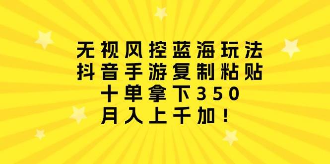 无视风控蓝海玩法，抖音手游复制粘贴，十单拿下350，月入上千加！-创盟网