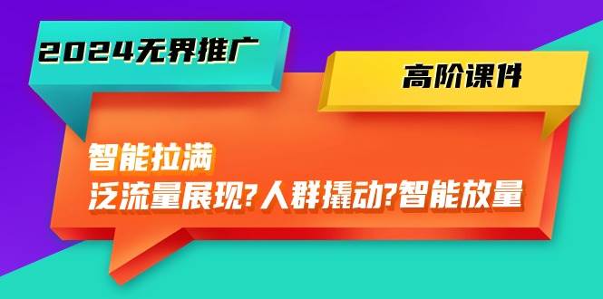 2024无界推广 高阶课件，智能拉满，泛流量展现→人群撬动→智能放量-45节-创盟网