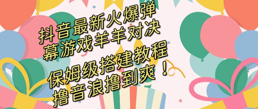 抖音最新火爆弹幕游戏羊羊对决，保姆级搭建开播教程，撸音浪直接撸到爽！-创盟网
