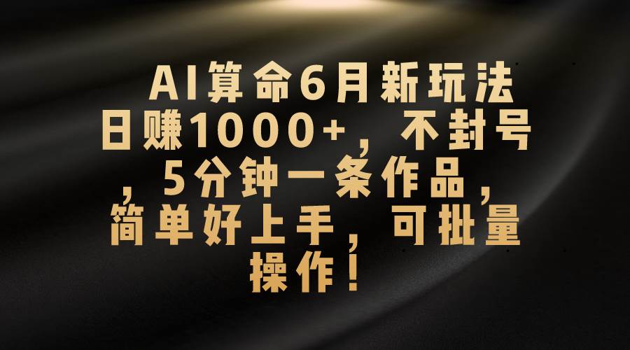 AI算命6月新玩法，日赚1000+，不封号，5分钟一条作品，简单好上手，可…-创盟网