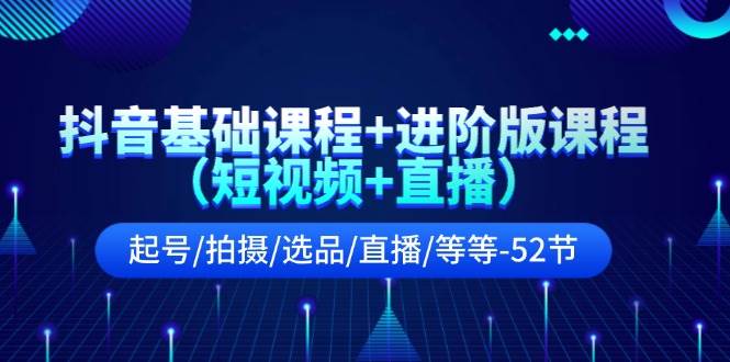 抖音基础课程+进阶版课程（短视频+直播）起号/拍摄/选品/直播/等等-52节-创盟网