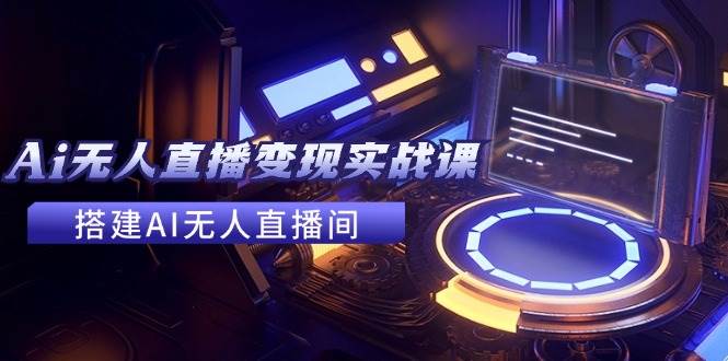 2024全套Ai无人直播变现实战课，搭建AI无人直播间，利用AI赚钱 (24节课)-创盟网