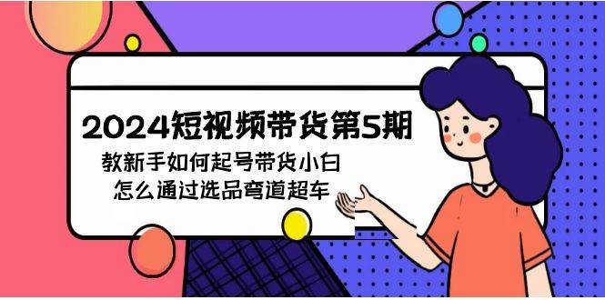 2024短视频带货第5期，教新手如何起号，带货小白怎么通过选品弯道超车-创盟网
