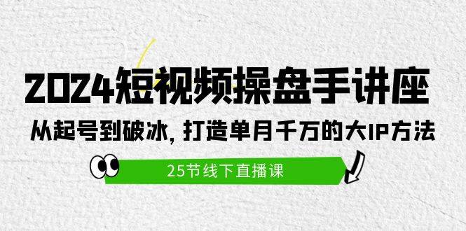 2024短视频操盘手讲座：从起号到破冰，打造单月千万的大IP方法（25节）-创盟网
