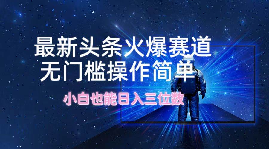 最新头条火爆赛道，无门槛操作简单，小白也能日入三位数-创盟网