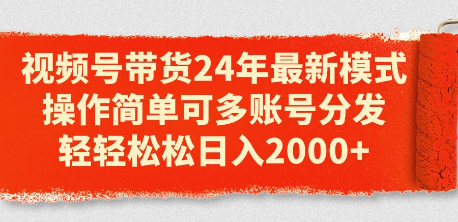 视频号带货24年最新模式，操作简单可多账号分发，轻轻松松日入2000+-创盟网