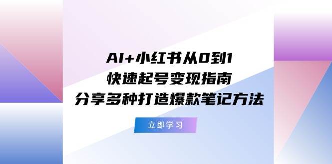 AI+小红书从0到1快速起号变现指南：分享多种打造爆款笔记方法-创盟网