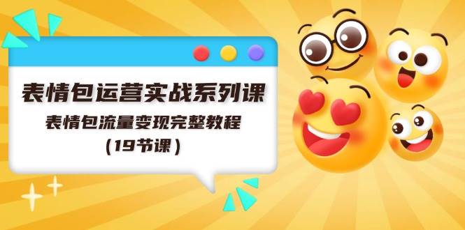表情包运营实战系列课，表情包流量变现完整教程（19节课）-创盟网