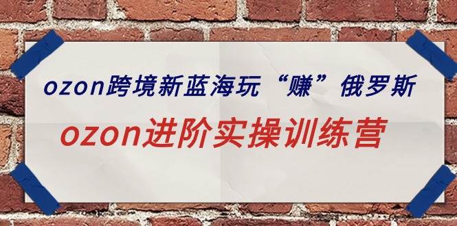ozon跨境新蓝海玩“赚”俄罗斯，ozon进阶实操训练营-创盟网