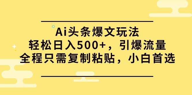 Ai头条爆文玩法，轻松日入500+，引爆流量全程只需复制粘贴，小白首选-创盟网