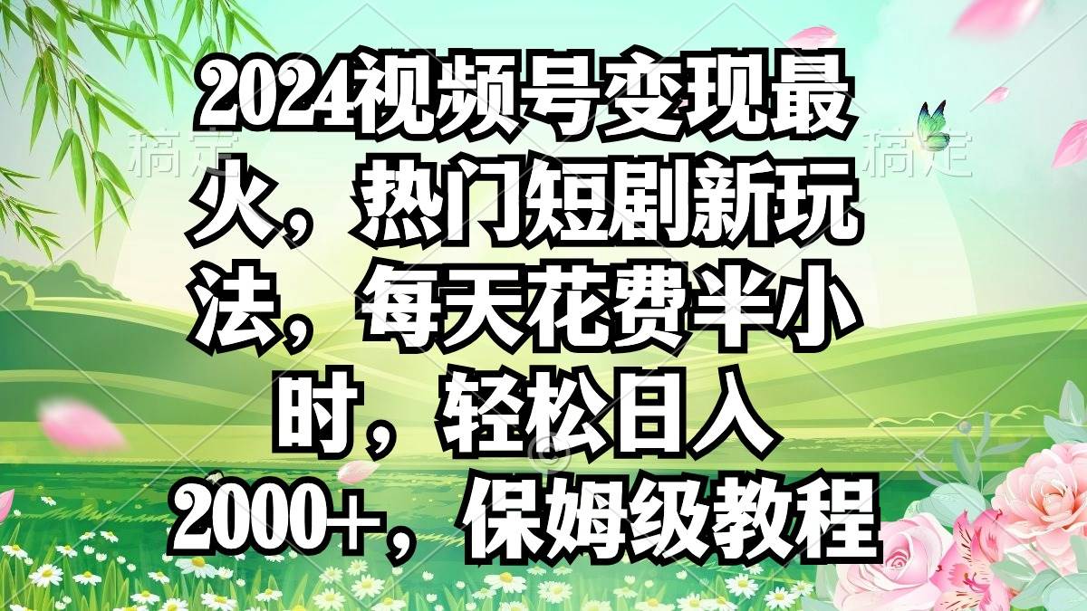 2024视频号变现最火，热门短剧新玩法，每天花费半小时，轻松日入2000+，…-创盟网