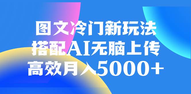 图文冷门新玩法，搭配AI无脑上传，高效月入5000+-创盟网