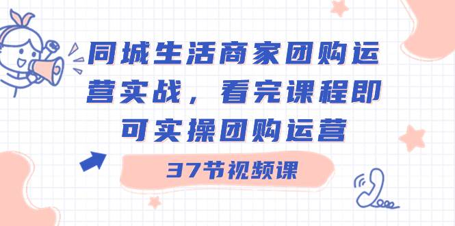 同城生活商家团购运营实战，看完课程即可实操团购运营（37节课）-创盟网