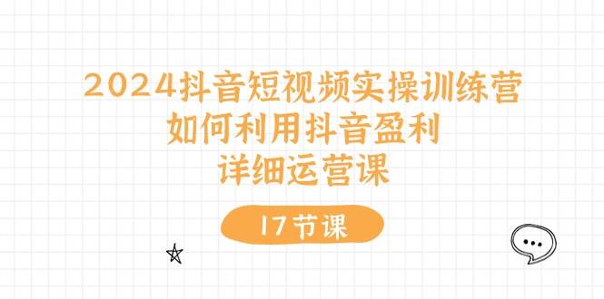 2024抖音短视频实操训练营：如何利用抖音盈利，详细运营课（17节视频课）-创盟网