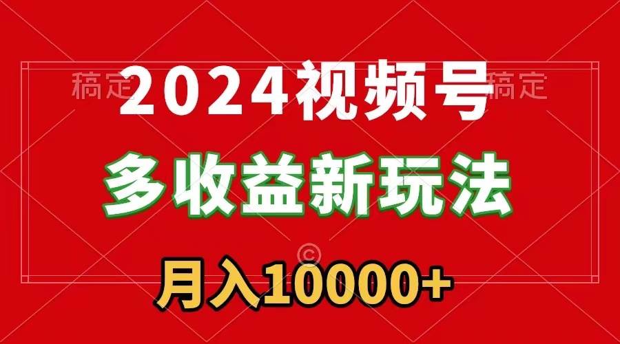 2024视频号多收益新玩法，每天5分钟，月入1w+，新手小白都能简单上手-创盟网