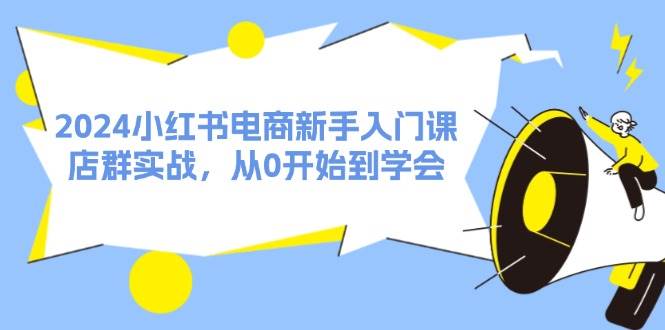 2024小红书电商新手入门课，店群实战，从0开始到学会（31节）-创盟网