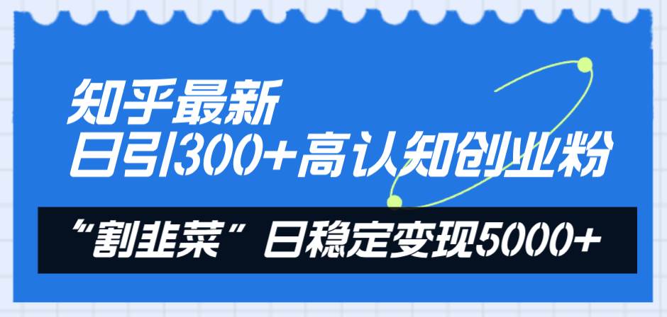 知乎最新日引300+高认知创业粉，“割韭菜”日稳定变现5000+-创盟网