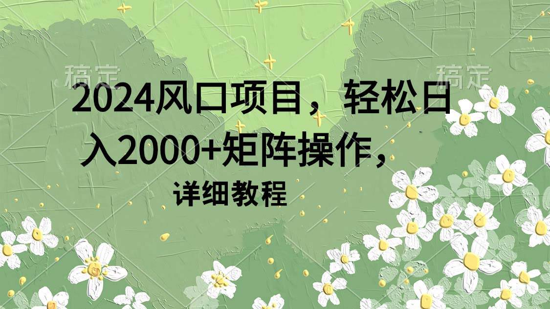 2024风口项目，轻松日入2000+矩阵操作，详细教程-创盟网
