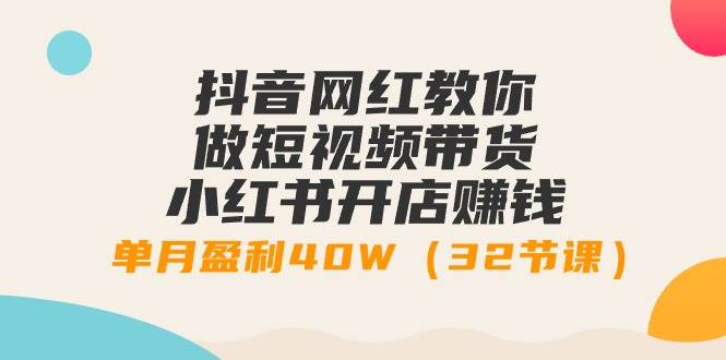 抖音网红教你做短视频带货+小红书开店赚钱，单月盈利40W（32节课）-创盟网