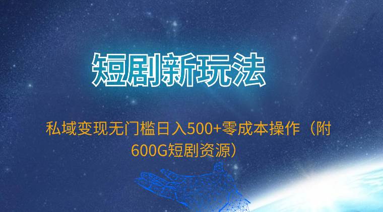 短剧新玩法，私域变现无门槛日入500+零成本操作（附600G短剧资源）-创盟网