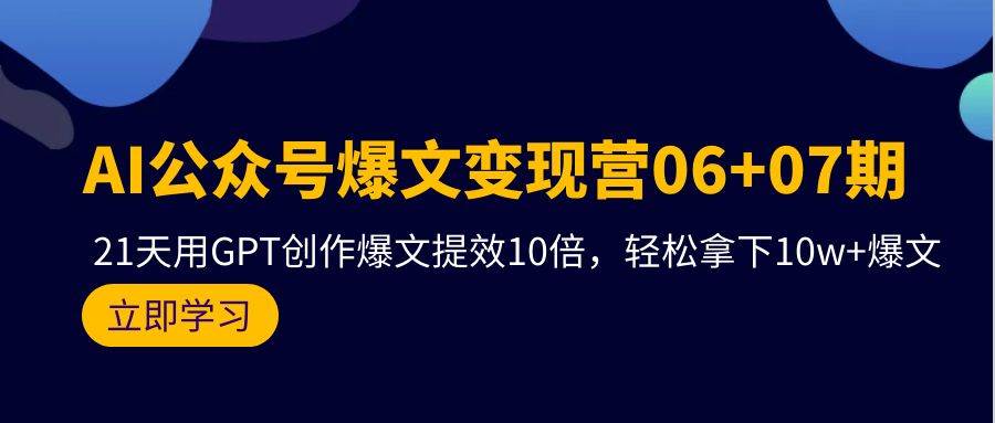 AI公众号爆文变现营06+07期，21天用GPT创作爆文提效10倍，轻松拿下10w+爆文-创盟网