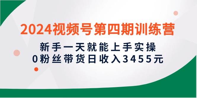 2024视频号第四期训练营，新手一天就能上手实操，0粉丝带货日收入3455元-创盟网